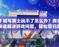 地下城與勇士玩不了怎么辦？教你如何快速解決游戲問題，輕松回歸游戲世界！