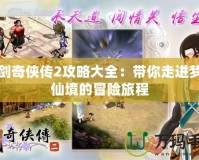 仙劍奇?zhèn)b傳2攻略大全：帶你走進(jìn)夢幻仙境的冒險(xiǎn)旅程