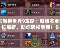 《魔獸世界9攻略：新版本全方位解析，助你輕松登頂！》