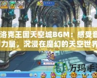 《洛克王國天空城BGM：感受音樂的力量，沉浸在魔幻的天空世界》