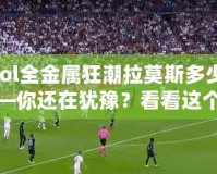 【lol全金屬狂潮拉莫斯多少錢】——你還在猶豫？看看這個超值皮膚的真相！