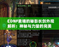 《DNF素喃的秘影長劍外觀解析：神秘與力量的完美結(jié)合》