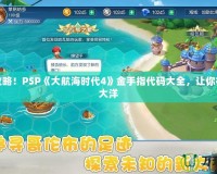 完美攻略！PSP《大航海時(shí)代4》金手指代碼大全，讓你征服七大洋