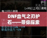 DNF血?dú)庵凶o(hù)石——帶你探索最強(qiáng)增益秘寶！