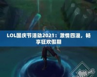 LOL國慶節(jié)活動(dòng)2021：激情四溢，暢享狂歡假期