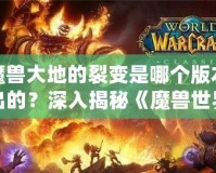 魔獸大地的裂變是哪個版本出的？深入揭秘《魔獸世界》震撼更新