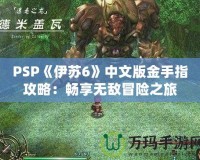 PSP《伊蘇6》中文版金手指攻略：暢享無(wú)敵冒險(xiǎn)之旅