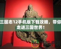 三國志12手機(jī)版下載攻略，帶你走進(jìn)三國世界！