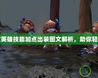 Dota全英雄技能加點(diǎn)出裝圖文解析，助你輕松登頂！