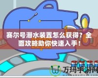 賽爾號潛水裝置怎么獲得？全面攻略助你快速入手！