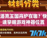 洛克王國(guó)丹爐在哪？快速掌握游戲神器位置，提升游戲體驗(yàn)