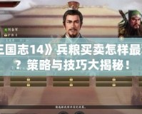 《三國志14》兵糧買賣怎樣最劃算？策略與技巧大揭秘！