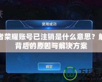 王者榮耀賬號已注銷是什么意思？解密背后的原因與解決方案