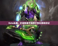 Dota頭像，打造專屬于你的個(gè)性化游戲印記