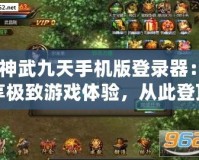 《神武九天手機(jī)版登錄器：暢享極致游戲體驗(yàn)，從此登頂戰(zhàn)場(chǎng)》