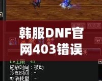 韓服DNF官網(wǎng)403錯誤解析與解決方案：全方位攻略，助你無憂暢玩