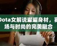 Dota女解說璨璨身材，賽場與時尚的完美融合