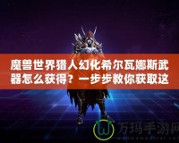 魔獸世界獵人幻化希爾瓦娜斯武器怎么獲得？一步步教你獲取這一神秘武器！