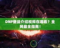 DNF使徒介紹視頻在哪看？全網(wǎng)最全指南！