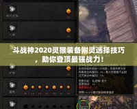 斗戰(zhàn)神2020靈猴裝備附靈選擇技巧，助你登頂最強(qiáng)戰(zhàn)力！