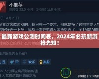 最新游戲公測時間表，2024年必玩新游搶先知！