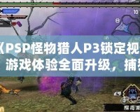 《PSP怪物獵人P3鎖定視角：游戲體驗全面升級，捕獵之旅更暢快》