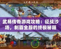 武易傳奇游戲攻略：征戰(zhàn)沙場，制霸全服的終極秘籍