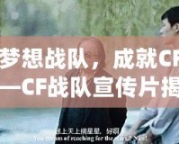 打造夢想戰(zhàn)隊，成就CF榮耀——CF戰(zhàn)隊宣傳片揭秘