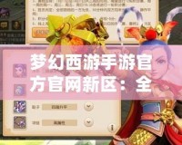 夢幻西游手游官方官網(wǎng)新區(qū)：全新篇章，精彩來襲！