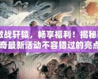 《激戰(zhàn)軒轅，暢享福利！揭秘軒轅傳奇最新活動不容錯過的亮點》