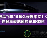 極品飛車15怎么設置中文？讓你暢享最地道的賽車體驗！