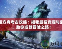 命運(yùn)方舟考古攻略：揭秘最強(qiáng)資源與寶藏，助你成就冒險(xiǎn)之路！