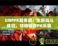 DNFPK服務(wù)器：全新戰(zhàn)斗體驗(yàn)，領(lǐng)略極致PK樂趣