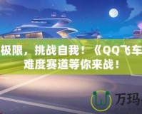 超越極限，挑戰(zhàn)自我！《QQ飛車》高難度賽道等你來戰(zhàn)！