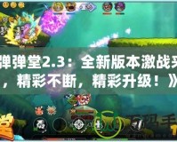 《彈彈堂2.3：全新版本激戰(zhàn)來襲，精彩不斷，精彩升級！》