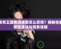 洛克王國黑洞技能怎么獲得？揭秘技能獲取途徑與培養(yǎng)攻略