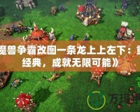 《魔獸爭(zhēng)霸改圖一條龍上上左下：重溫經(jīng)典，成就無限可能》