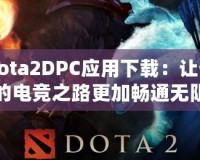 Dota2DPC應(yīng)用下載：讓你的電競(jìng)之路更加暢通無(wú)阻