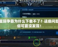 星際爭霸為什么下載不了？這些問題你可能沒發(fā)現(xiàn)！