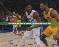 讓你熱血沸騰！《NBALive手游》帶你體驗最真實的籃球夢