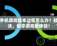 華為手機游戲版本過低怎么辦？輕松解決，暢享游戲新體驗！