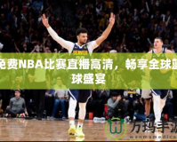 免費NBA比賽直播高清，暢享全球籃球盛宴