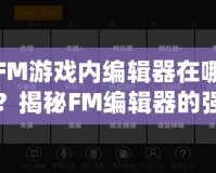 FM游戲內(nèi)編輯器在哪？揭秘FM編輯器的強(qiáng)大功能與使用技巧！