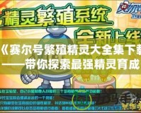 《賽爾號繁殖精靈大全集下載——帶你探索最強(qiáng)精靈育成技巧》