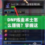 DNF煉金術(shù)士怎么賺錢？掌握這些技巧，讓你輕松月入百萬！