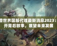 魔獸世界國服代理最新消息2023：揭開背后故事，展望未來發(fā)展