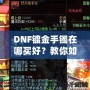 DNF鍍金手鐲在哪買好？教你如何挑選性價比最高的手鐲