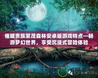 催眠貴族繁茂森林安卓版游戲特點—暢游夢幻世界，享受沉浸式冒險體驗