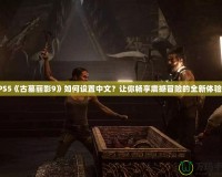 PS5《古墓麗影9》如何設(shè)置中文？讓你暢享震撼冒險(xiǎn)的全新體驗(yàn)！