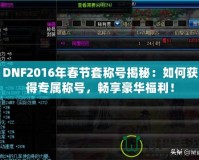 DNF2016年春節(jié)套稱號揭秘：如何獲得專屬稱號，暢享豪華福利！